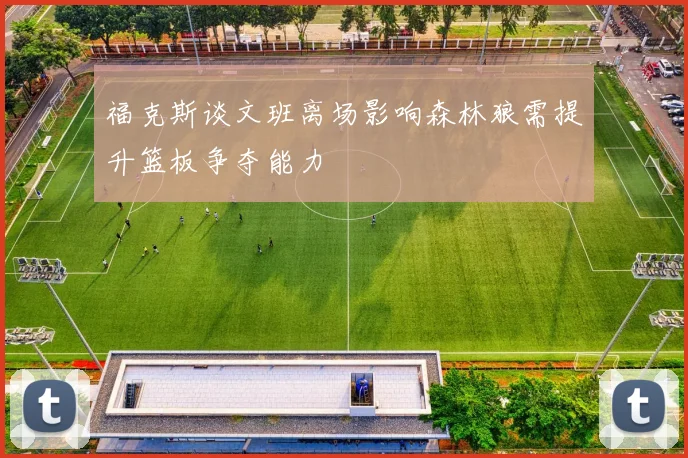 福克斯谈文班离场影响森林狼需提升篮板争夺能力