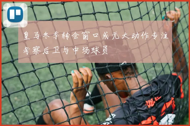 皇马冬季转会窗口或无大动作专注考察后卫与中场球员