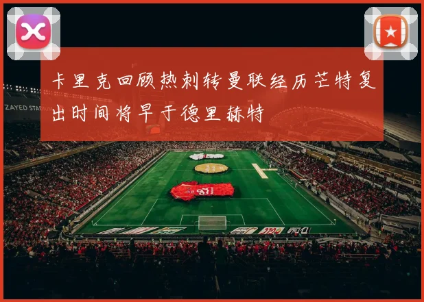 卡里克回顾热刺转曼联经历芒特复出时间将早于德里赫特