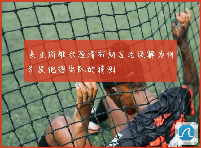 麦克斯维尔澄清布朗言论误解为何引发他想离队的猜测