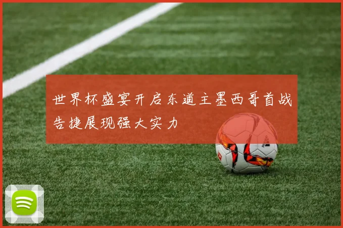 世界杯盛宴开启东道主墨西哥首战告捷展现强大实力