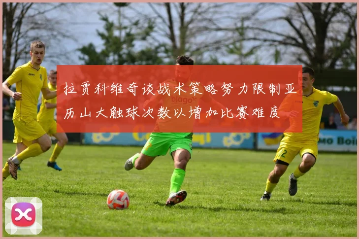 拉贾科维奇谈战术策略努力限制亚历山大触球次数以增加比赛难度