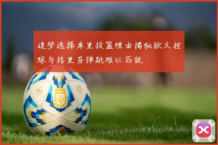 追梦选择库里投篮理由揭秘欧文控球与格里芬弹跳难以匹敌