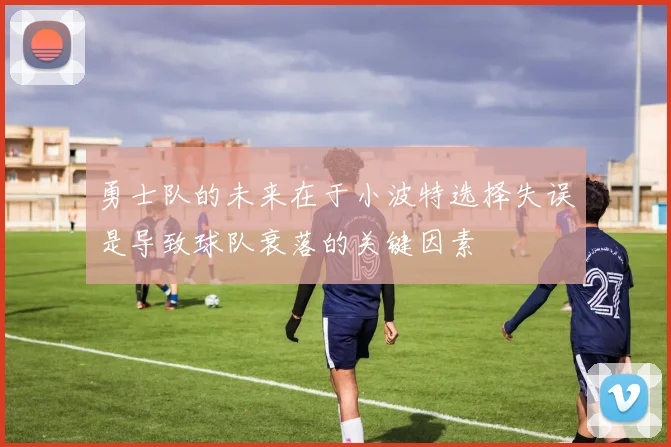 勇士队的未来在于小波特选择失误是导致球队衰落的关键因素