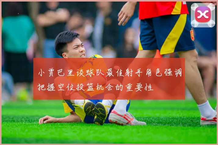 小贾巴里谈球队最佳射手角色强调把握空位投篮机会的重要性