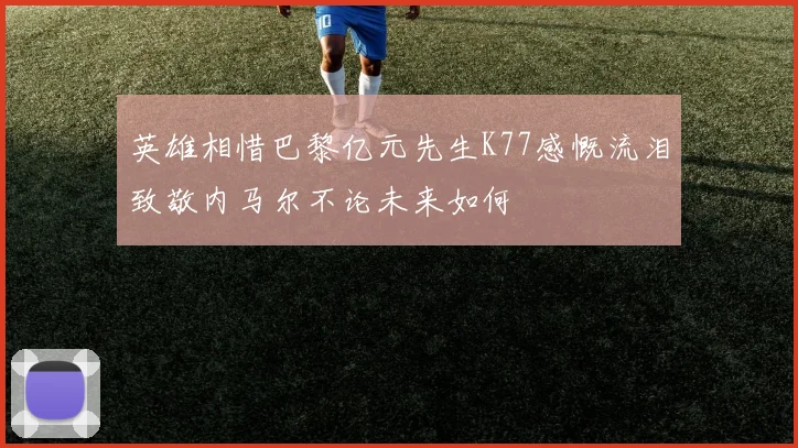英雄相惜巴黎亿元先生K77感慨流泪致敬内马尔不论未来如何