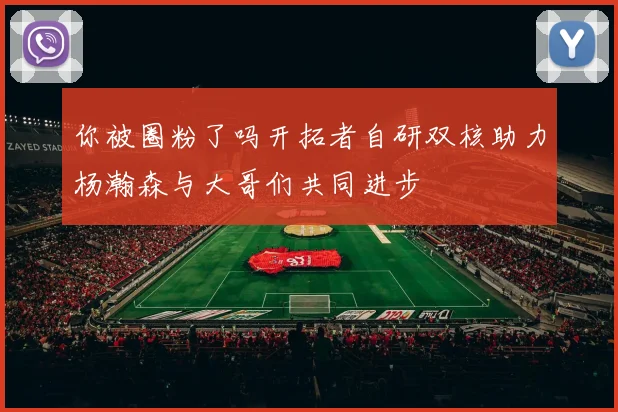 你被圈粉了吗开拓者自研双核助力杨瀚森与大哥们共同进步