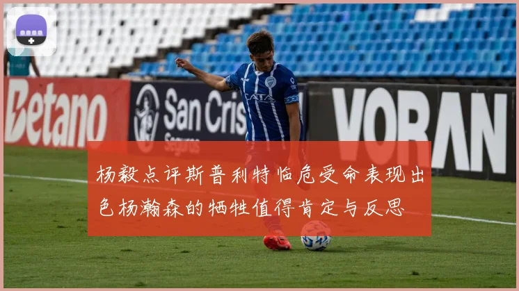杨毅点评斯普利特临危受命表现出色杨瀚森的牺牲值得肯定与反思