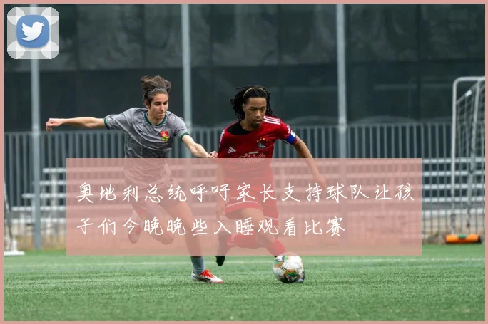 奥地利总统呼吁家长支持球队让孩子们今晚晚些入睡观看比赛
