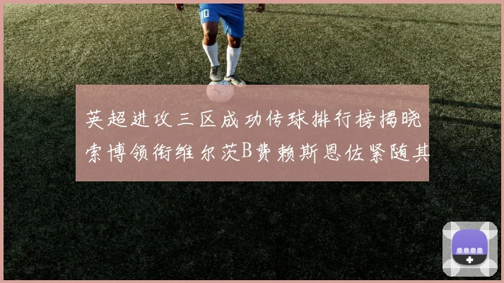 英超进攻三区成功传球排行榜揭晓索博领衔维尔茨B费赖斯恩佐紧随其后