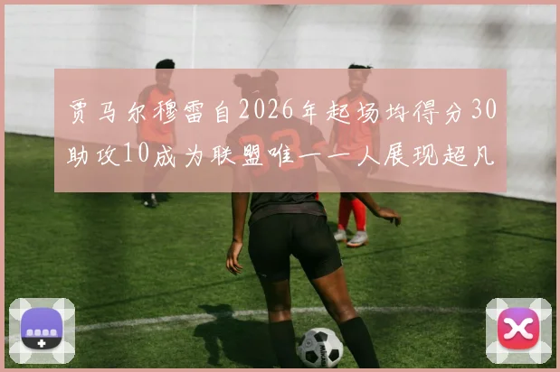 贾马尔穆雷自2026年起场均得分30助攻10成为联盟唯一一人展现超凡实力