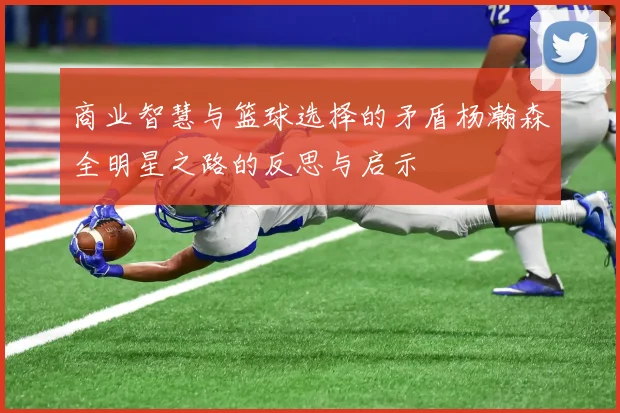商业智慧与篮球选择的矛盾杨瀚森全明星之路的反思与启示