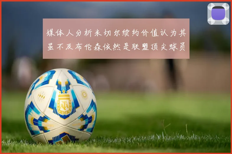 媒体人分析米切尔续约价值认为其虽不及布伦森依然是联盟顶尖球员