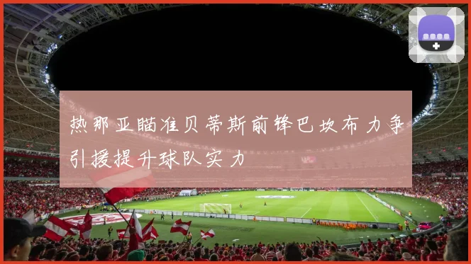 热那亚瞄准贝蒂斯前锋巴坎布力争引援提升球队实力