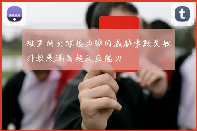 维罗纳头球接力瞬间威胁索默灵敏扑救展现高超反应能力