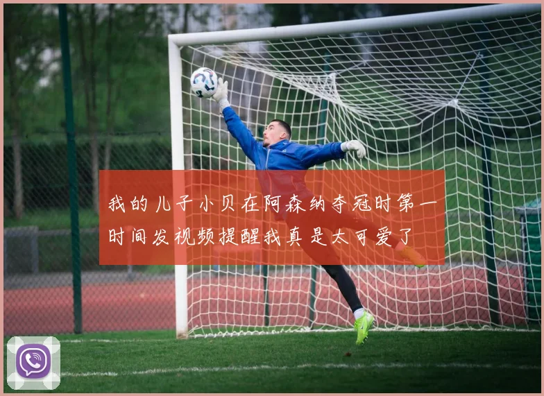 我的儿子小贝在阿森纳夺冠时第一时间发视频提醒我真是太可爱了