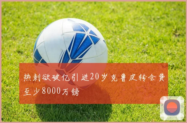 热刺欲破亿引进20岁克鲁皮转会费至少8000万镑