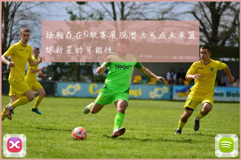 杨瀚森在G联赛展现潜力或成未来篮球新星的可能性