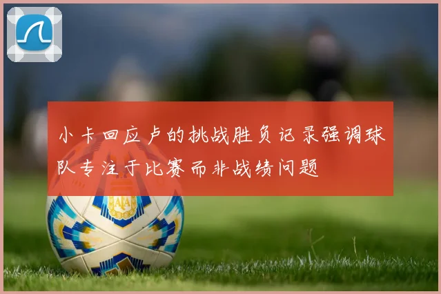 小卡回应卢的挑战胜负记录强调球队专注于比赛而非战绩问题