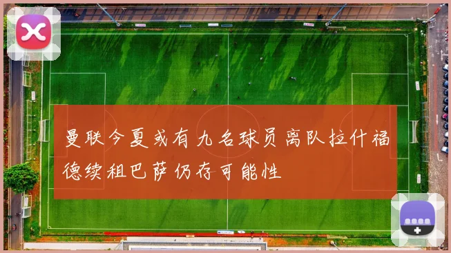 曼联今夏或有九名球员离队拉什福德续租巴萨仍存可能性