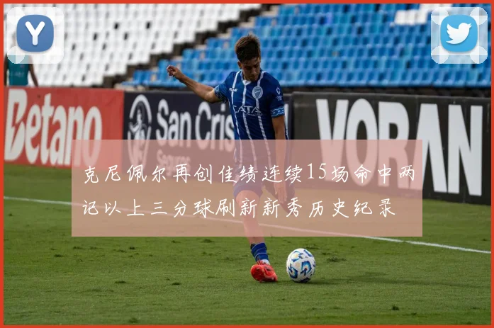 克尼佩尔再创佳绩连续15场命中两记以上三分球刷新新秀历史纪录