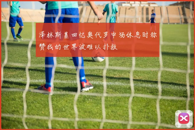 泽林斯基回忆奥代罗中场休息时称赞我的世界波难以扑救