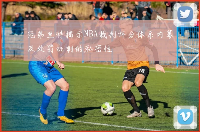 范弗里特揭示NBA裁判评分体系内幕及处罚机制的私密性