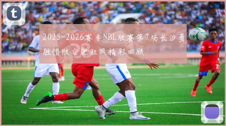 2025-2026赛季NBL联赛第7场长沙勇胜惜败合肥狂风精彩回顾