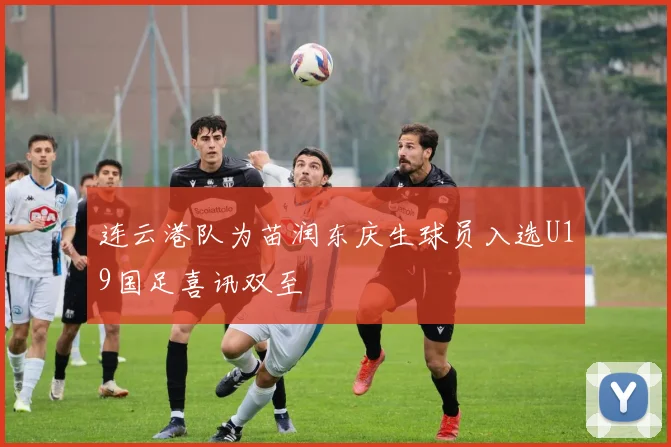 连云港队为苗润东庆生球员入选U19国足喜讯双至