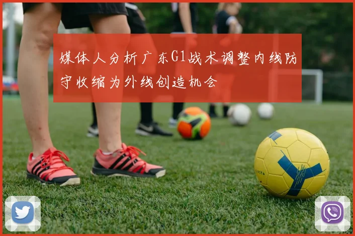 媒体人分析广东G1战术调整内线防守收缩为外线创造机会