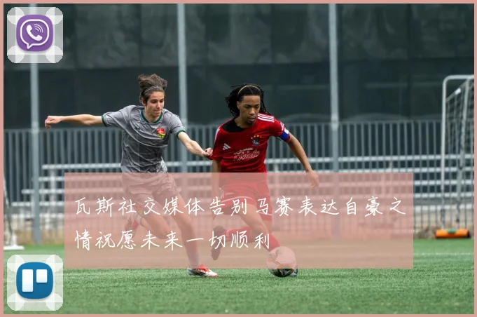 瓦斯社交媒体告别马赛表达自豪之情祝愿未来一切顺利